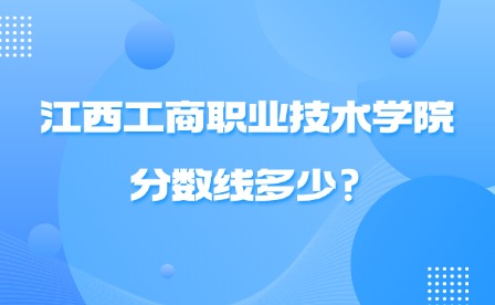 2025年江西工商职业技术学院分数线多少?