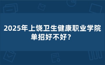 2025年上饶卫生健康职业学院单招好不好？