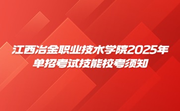 现场领取准考证！江西冶金职业技术学院2025年单招考试技能校考须知